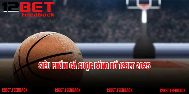 Siêu phẩm cá cược bóng rổ 12BET 2025